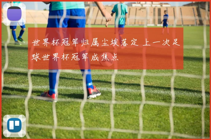 世界杯冠军归属尘埃落定 上一次足球世界杯冠军成焦点