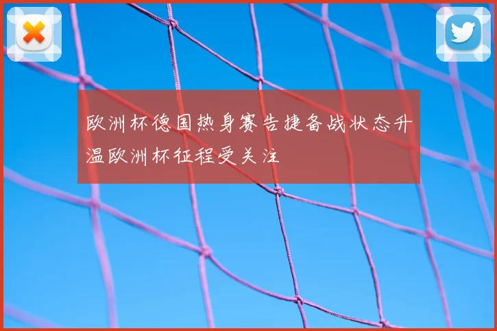欧洲杯德国热身赛告捷备战状态升温欧洲杯征程受关注