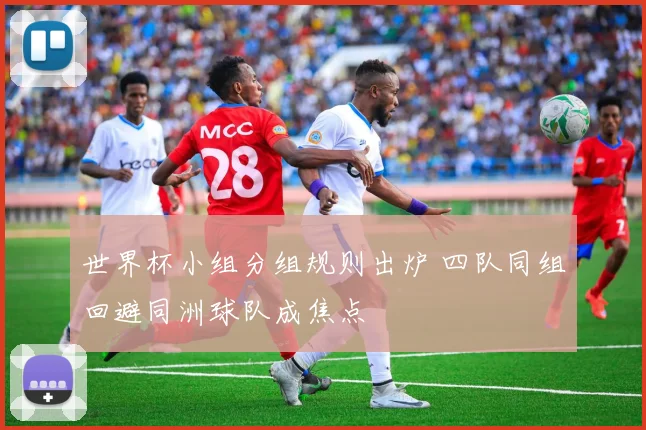 世界杯小组分组规则出炉 四队同组回避同洲球队成焦点