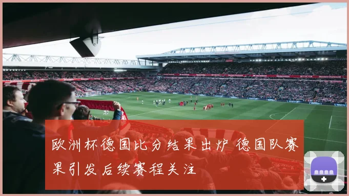 欧洲杯德国比分结果出炉 德国队赛果引发后续赛程关注