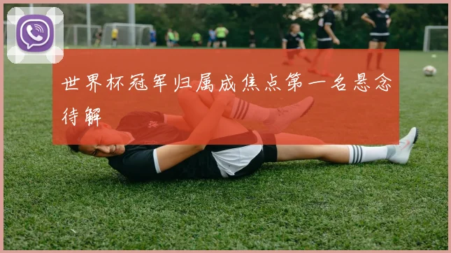 世界杯冠军归属成焦点第一名悬念待解