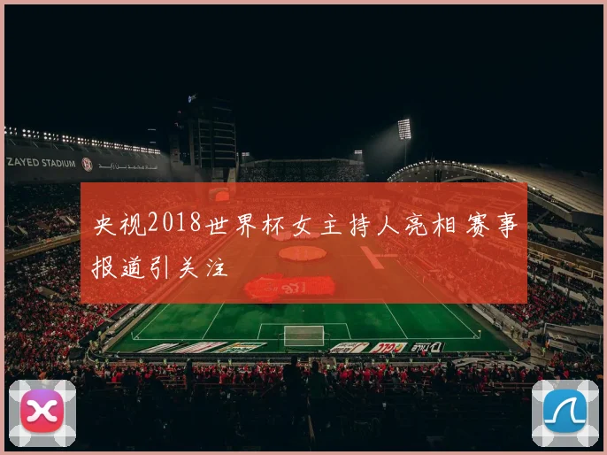 央视2018世界杯女主持人亮相 赛事报道引关注