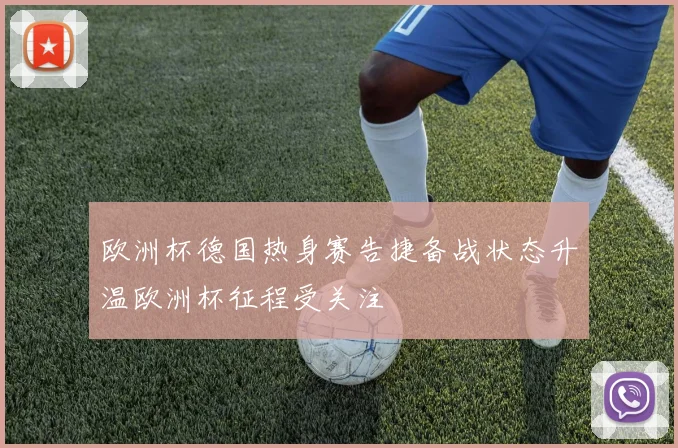 欧洲杯德国热身赛告捷备战状态升温欧洲杯征程受关注