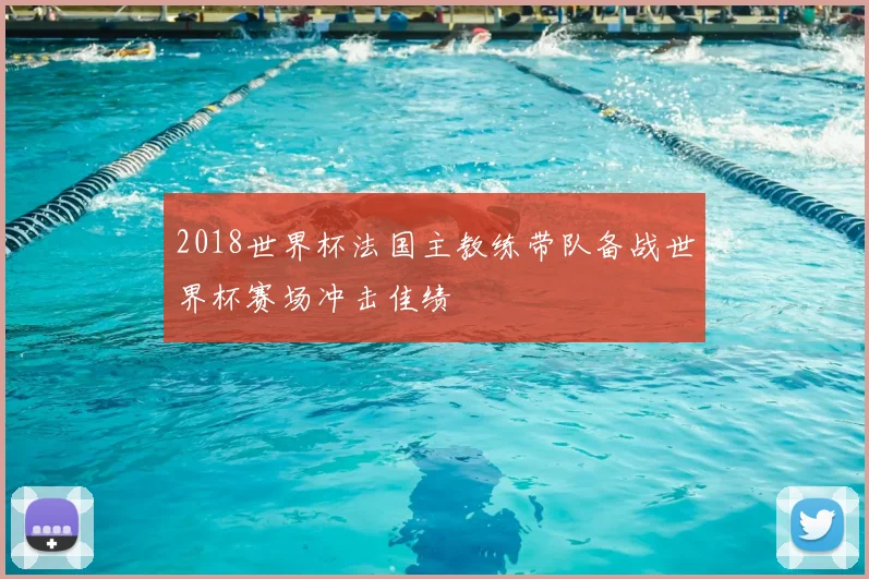 2018世界杯法国主教练带队备战世界杯赛场冲击佳绩