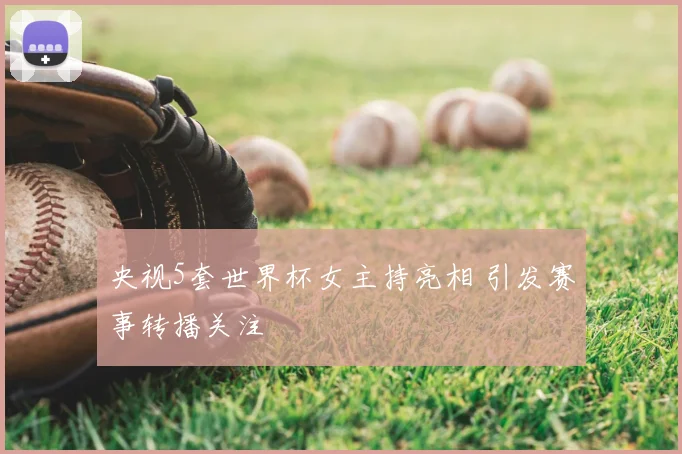 央视5套世界杯女主持亮相 引发赛事转播关注