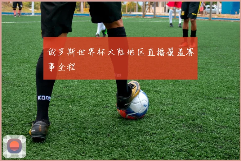 俄罗斯世界杯大陆地区直播覆盖赛事全程