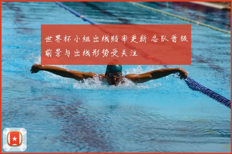 世界杯小组出线赔率更新 各队晋级前景与出线形势受关注