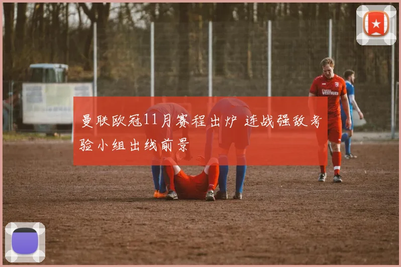 曼联欧冠11月赛程出炉 连战强敌考验小组出线前景
