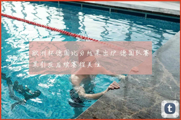 欧洲杯德国比分结果出炉 德国队赛果引发后续赛程关注
