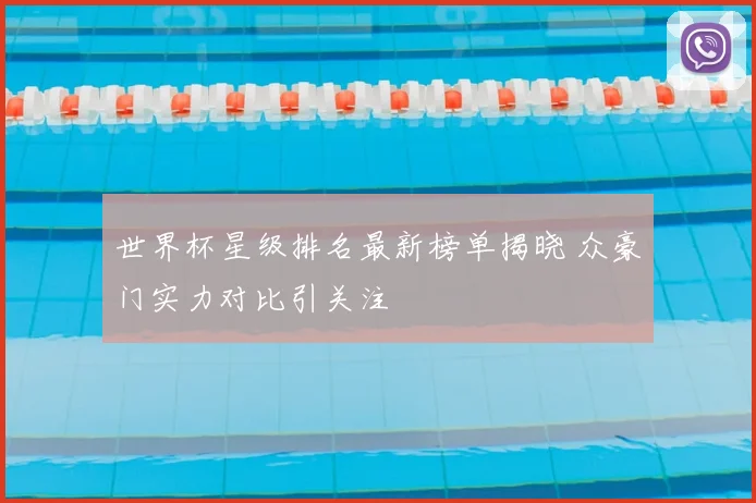 世界杯星级排名最新榜单揭晓 众豪门实力对比引关注