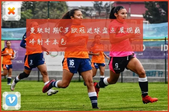 曼联时期C罗欧冠进球盘点 展现巅峰射手本色