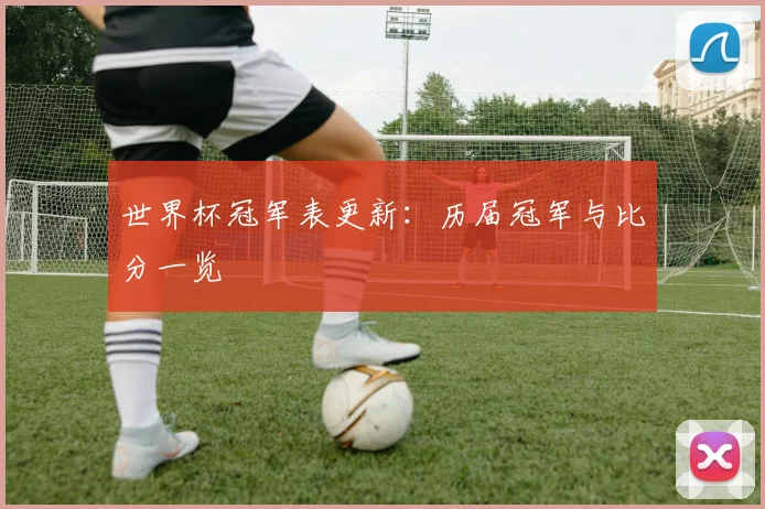 世界杯冠军表更新:历届冠军与比分一览